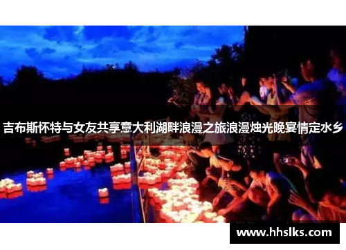 吉布斯怀特与女友共享意大利湖畔浪漫之旅浪漫烛光晚宴情定水乡