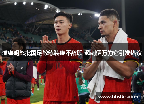 潘粤明怒批国足教练装傻不辞职 讽刺伊万为它引发热议