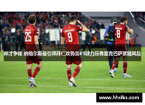 帅才争锋 纳格尔斯曼引领拜仁攻势轰65球力压弗里克巴萨紧随其后