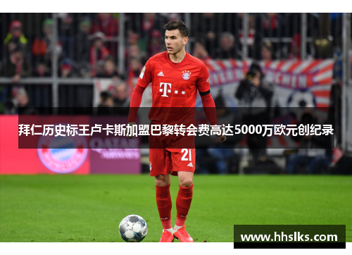拜仁历史标王卢卡斯加盟巴黎转会费高达5000万欧元创纪录