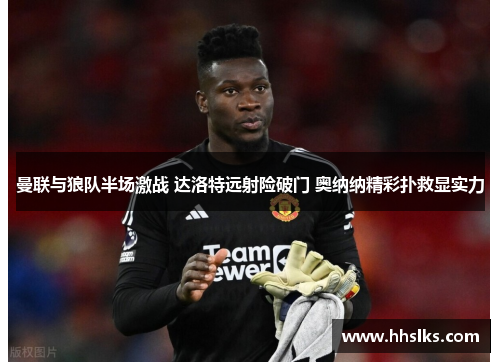 曼联与狼队半场激战 达洛特远射险破门 奥纳纳精彩扑救显实力 曼联与狼队半场激战 达洛特远射险破门 奥纳纳精彩扑救显实力