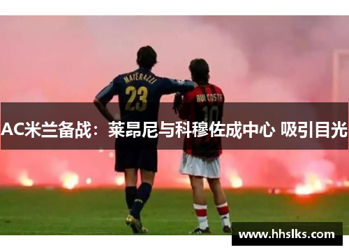 AC米兰备战：莱昂尼与科穆佐成中心 吸引目光