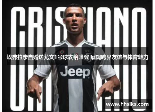 埃弗拉亲自赠送尤文1号球衣给哈登 展现跨界友谊与体育魅力