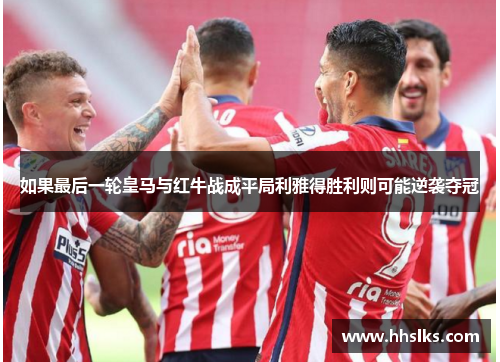 如果最后一轮皇马与红牛战成平局利雅得胜利则可能逆袭夺冠