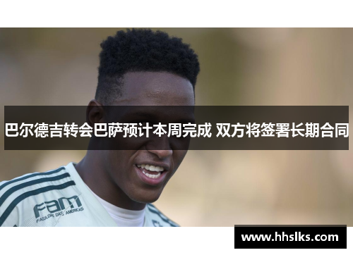 巴尔德吉转会巴萨预计本周完成 双方将签署长期合同