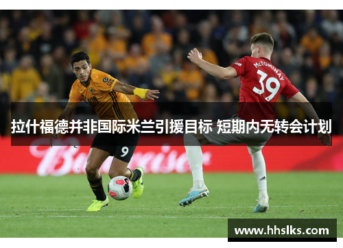 拉什福德并非国际米兰引援目标 短期内无转会计划