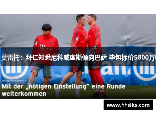 莫雷托：拜仁知悉尼科威廉斯倾向巴萨 毕包标价5800万