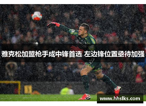 雅克松加盟枪手成中锋首选 左边锋位置亟待加强