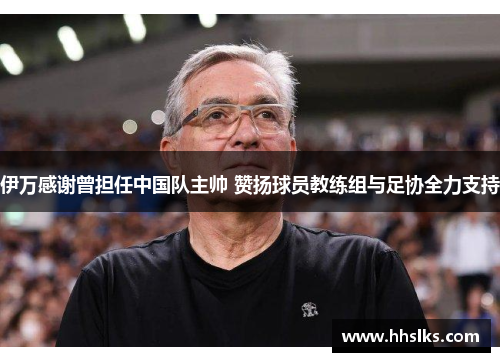 伊万感谢曾担任中国队主帅 赞扬球员教练组与足协全力支持