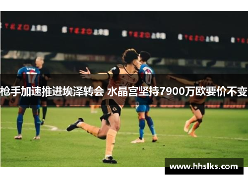 枪手加速推进埃泽转会 水晶宫坚持7900万欧要价不变