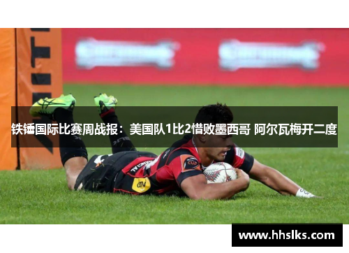 铁锤国际比赛周战报：美国队1比2惜败墨西哥 阿尔瓦梅开二度