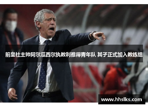 前皇社主帅阿尔瓜西尔执教利雅得青年队 其子正式加入教练组