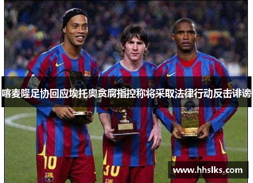 喀麦隆足协回应埃托奥贪腐指控称将采取法律行动反击诽谤